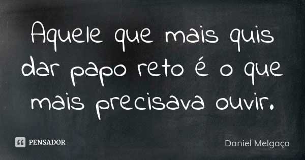 Aquele que mais quis dar papo reto é o que mais precisava ouvir.... Frase de Daniel Melgaço.