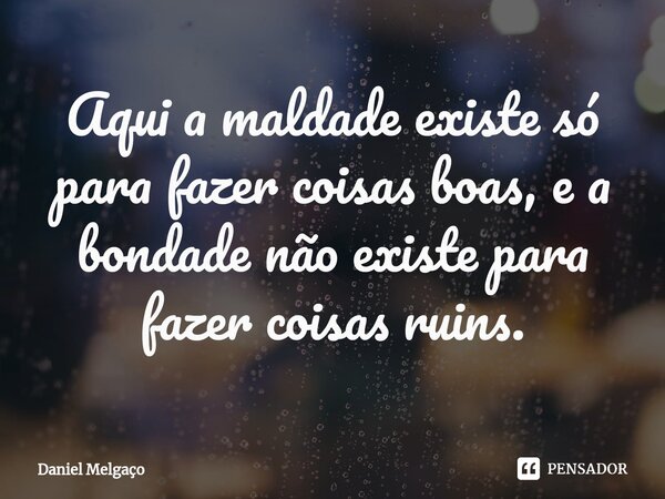 ⁠Aqui a maldade existe só para fazer coisas boas, e a bondade não existe para fazer coisas ruins.... Frase de Daniel Melgaço.