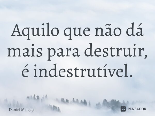 ⁠Aquilo que não dá mais para destruir, é indestrutível.... Frase de Daniel Melgaço.