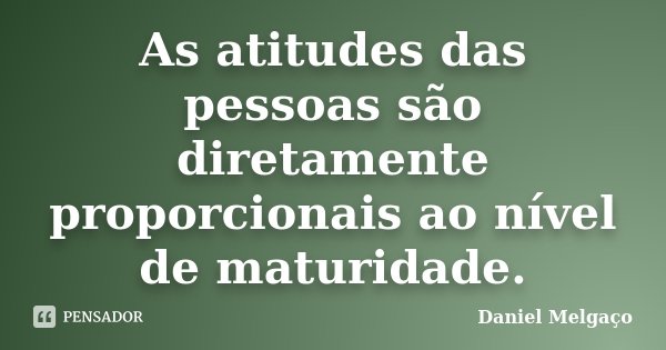 As atitudes das pessoas são diretamente proporcionais ao nível de maturidade.... Frase de Daniel Melgaço.