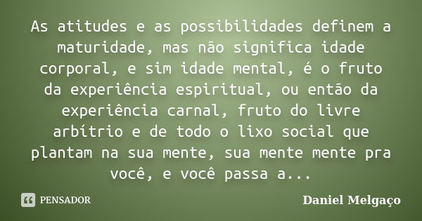 As atitudes e as possibilidades definem a maturidade, mas não significa idade corporal, e sim idade mental, é o fruto da experiência espiritual, ou então da exp... Frase de Daniel Melgaço.