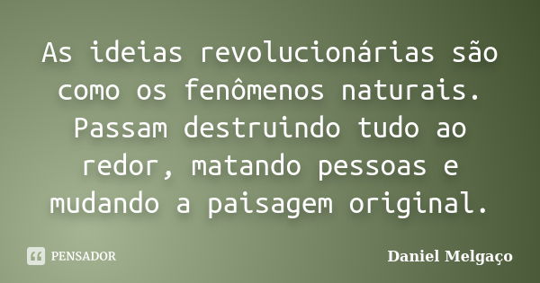 As ideias revolucionárias são como os fenômenos naturais. Passam destruindo tudo ao redor, matando pessoas e mudando a paisagem original.... Frase de Daniel Melgaço.