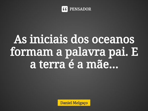 ⁠As iniciais dos oceanos formam a palavra pai. E a terra é a mãe...... Frase de Daniel Melgaço.