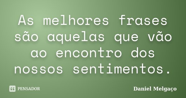 As melhores frases são aquelas que vão ao encontro dos nossos sentimentos.... Frase de Daniel Melgaço.