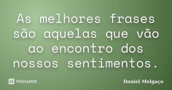 As melhores frases são aquelas que vão ao encontro dos nossos sentimentos.... Frase de Daniel Melgaço.