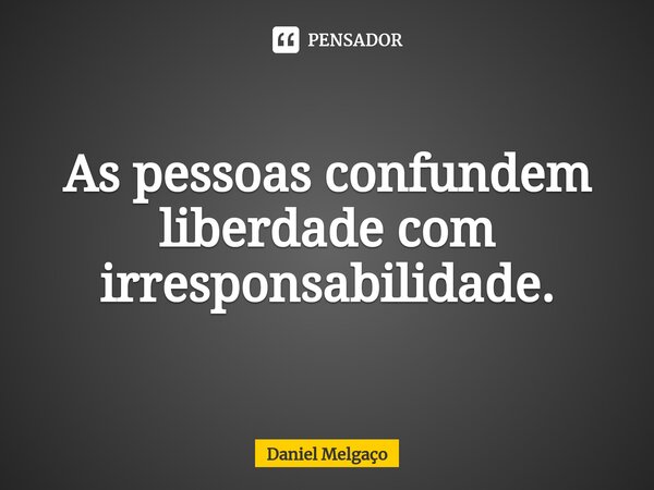 ⁠As pessoas confundem liberdade com irresponsabilidade.... Frase de Daniel Melgaço.