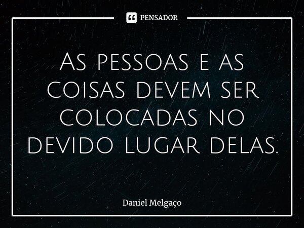 ⁠As pessoas e as coisas devem ser colocadas no devido lugar delas.... Frase de Daniel Melgaço.