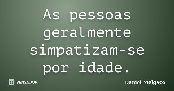 As pessoas geralmente simpatizam-se por idade.... Frase de Daniel Melgaço.