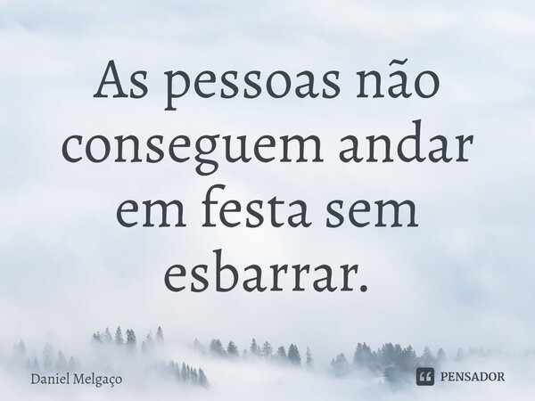 As pessoas não conseguem andar em festa sem esbarrar.... Frase de Daniel Melgaço.