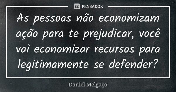 As pessoas não economizam ação para te prejudicar, você vai economizar recursos para legitimamente se defender?... Frase de Daniel Melgaço.