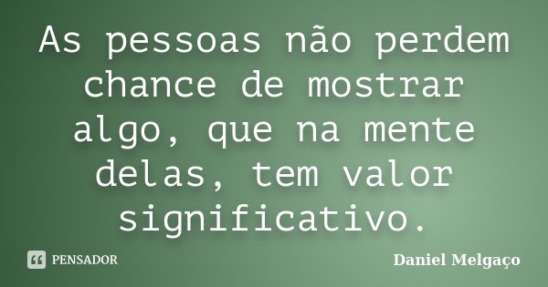 As pessoas não perdem chance de mostrar algo, que na mente delas, tem valor significativo.... Frase de Daniel Melgaço.
