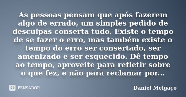 As pessoas pensam que após fazerem algo de errado, um simples pedido de desculpas conserta tudo. Existe o tempo de se fazer o erro, mas também existe o tempo do... Frase de Daniel Melgaço.