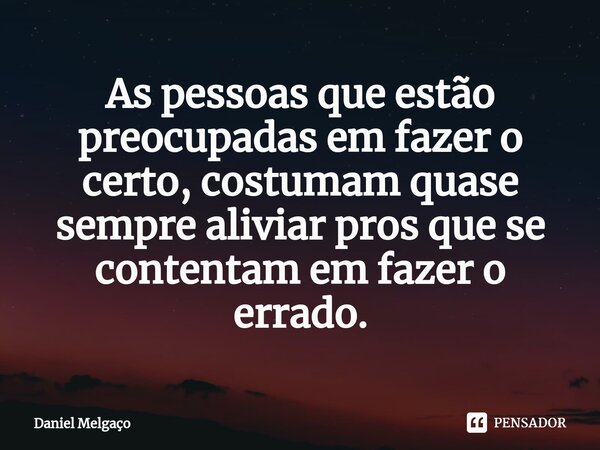 ⁠As pessoas que estão preocupadas em fazer o certo, costumam quase sempre aliviar pros que se contentam em fazer o errado.... Frase de Daniel Melgaço.