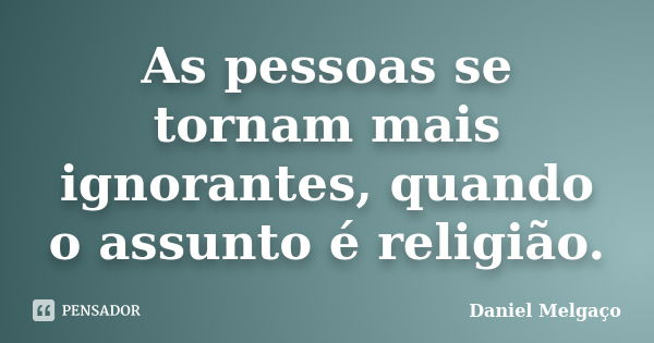 As pessoas se tornam mais ignorantes, quando o assunto é religião.... Frase de Daniel Melgaço.