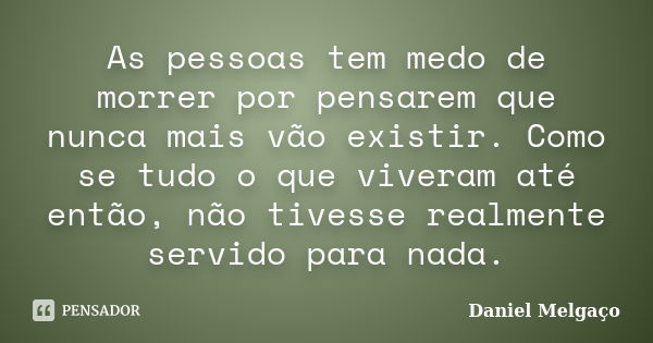 As pessoas tem medo de morrer por pensarem que nunca mais vão existir. Como se tudo o que viveram até então, não tivesse realmente servido para nada.... Frase de Daniel Melgaço.