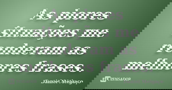 As piores situações me renderam as melhores frases.... Frase de Daniel Melgaço.