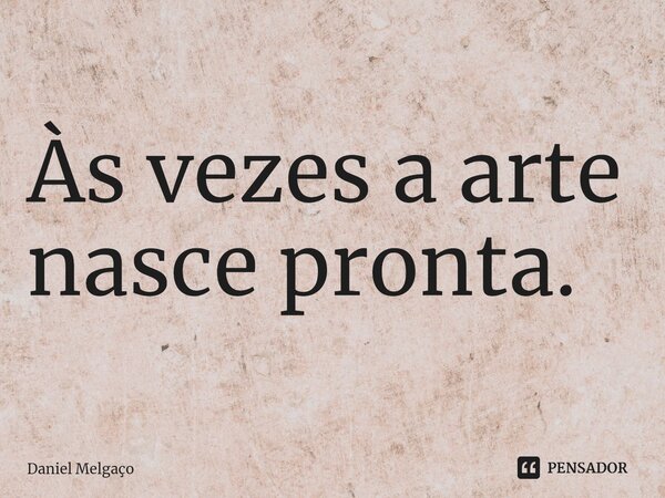 ⁠Às vezes a arte nasce pronta.... Frase de Daniel Melgaço.