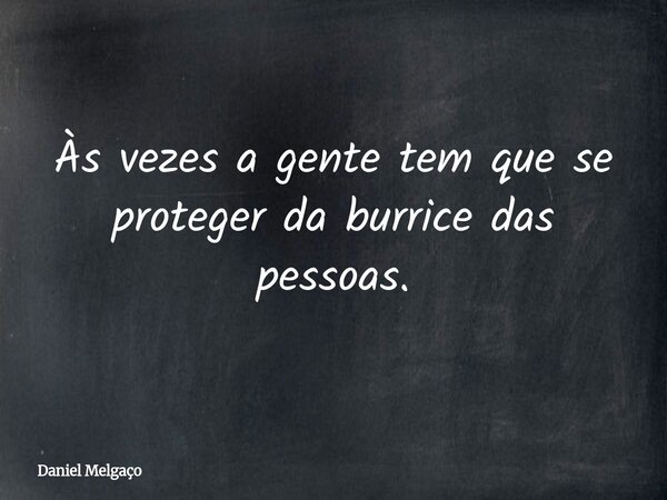 Às vezes a gente tem que se proteger da burrice das pessoas.... Frase de Daniel Melgaço.