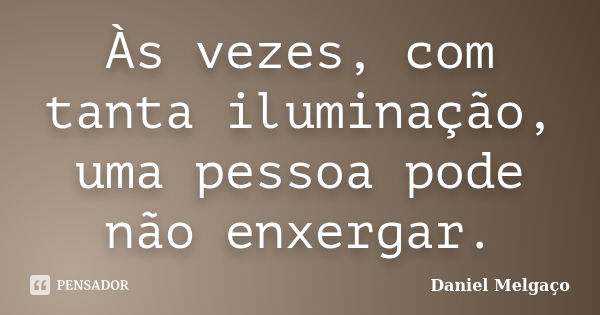 Às vezes, com tanta iluminação, uma pessoa pode não enxergar.... Frase de Daniel Melgaço.