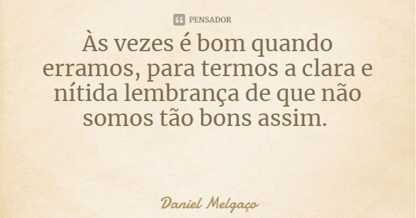 Às vezes é bom quando erramos, para termos a clara e nítida lembrança de que não somos tão bons assim.... Frase de Daniel Melgaço.