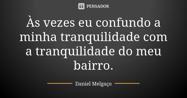 Às vezes eu confundo a minha tranquilidade com a tranquilidade do meu bairro.... Frase de Daniel Melgaço.