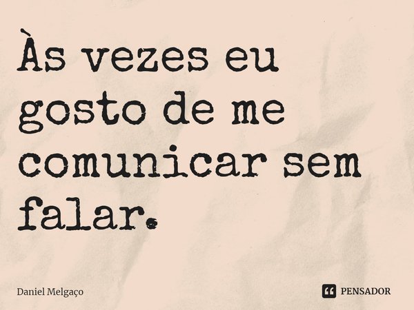 ⁠Às vezes eu gosto de me comunicar sem falar.... Frase de Daniel Melgaço.