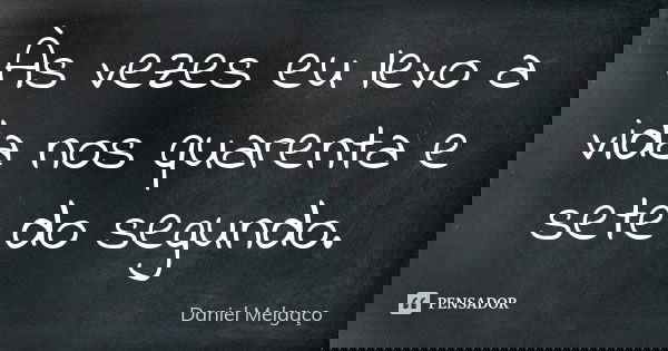 Às vezes eu levo a vida nos quarenta e sete do segundo.... Frase de Daniel Melgaço.