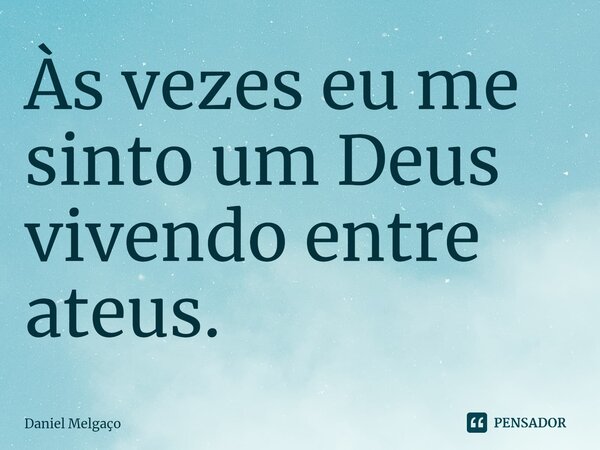 ⁠Às vezes eu me sinto um Deus vivendo entre ateus.... Frase de Daniel Melgaço.