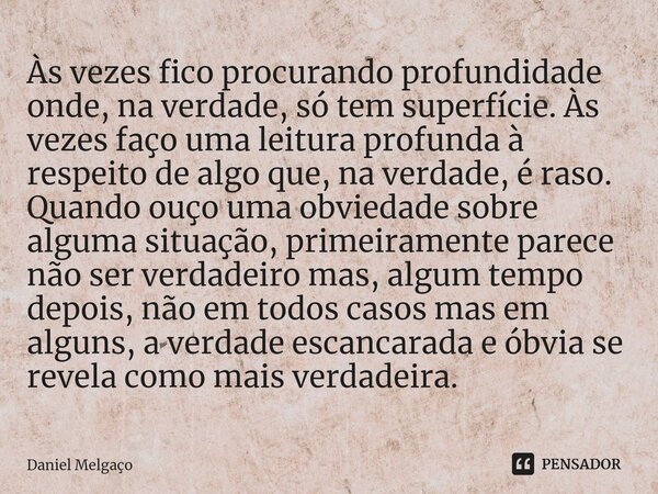 ⁠Às vezes fico procurando profundidade onde, na verdade, só tem superfície. Às vezes faço uma leitura profunda à respeito de algo que, na verdade, é raso. Quand... Frase de Daniel Melgaço.