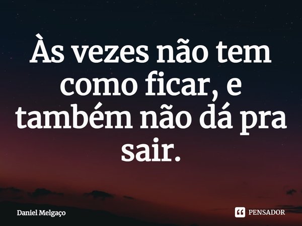 ⁠Às vezes não tem como ficar, e também não dá pra sair.... Frase de Daniel Melgaço.