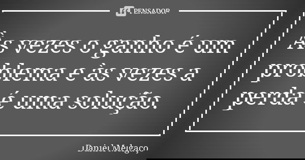 Às vezes o ganho é um problema e às vezes a perda é uma solução.... Frase de Daniel Melgaço.