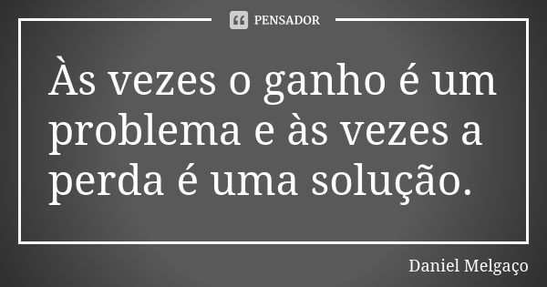 Às vezes o ganho é um problema e às vezes a perda é uma solução.... Frase de Daniel Melgaço.