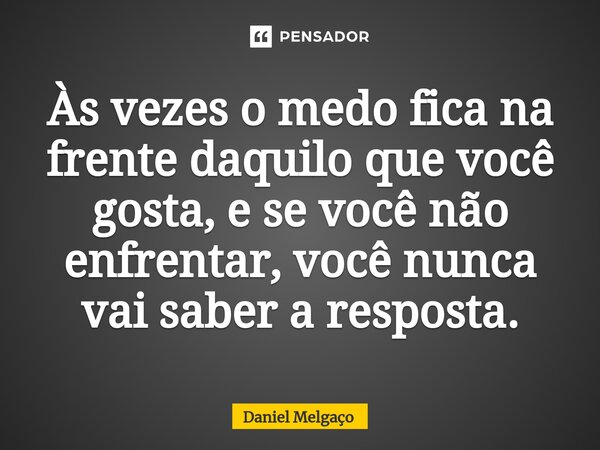 ⁠⁠Às vezes o medo fica na frente daquilo que você gosta, e se você não enfrentar, você nunca vai saber a resposta.... Frase de Daniel Melgaço.
