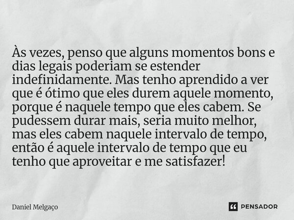 Às vezes, penso que alguns momentos bons e dias legais poderiam se estender indefinidamente. Mas tenho aprendido a ver que é ótimo que eles durem aquele moment... Frase de Daniel Melgaço.