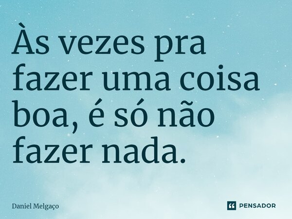 ⁠Às vezes pra fazer uma coisa boa, é só não fazer nada.... Frase de Daniel Melgaço.