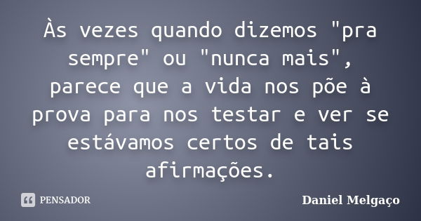 Às vezes quando dizemos "pra sempre" ou "nunca mais", parece que a vida nos põe à prova para nos testar e ver se estávamos certos de tais af... Frase de Daniel Melgaço.