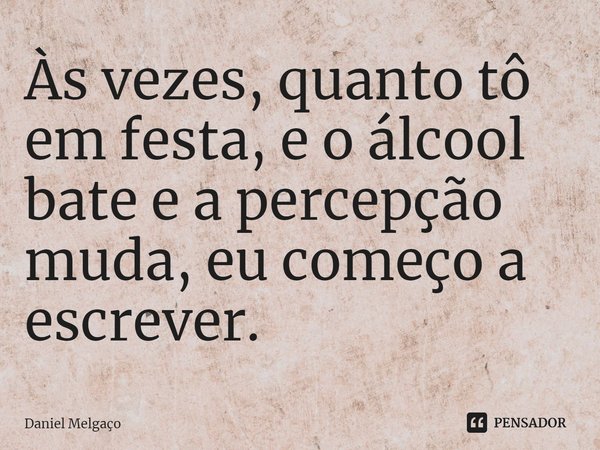 ⁠Às vezes, quanto tô em festa, e o álcool bate e a percepção muda, eu começo a escrever.... Frase de Daniel Melgaço.