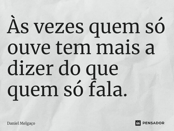 ⁠Às vezes quem só ouve tem mais a dizer do que quem só fala.... Frase de Daniel Melgaço.