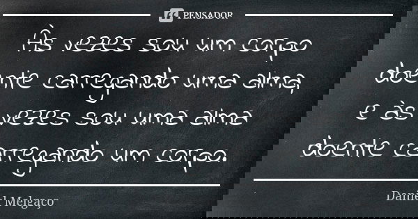 Às vezes sou um corpo doente carregando uma alma, e às vezes sou uma alma doente carregando um corpo.... Frase de Daniel Melgaço.