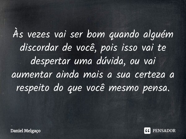 ⁠Às vezes vai ser bom quando alguém discordar de você, pois isso vai te despertar uma dúvida, ou vai aumentar ainda mais a sua certeza a respeito do que você me... Frase de Daniel Melgaço.
