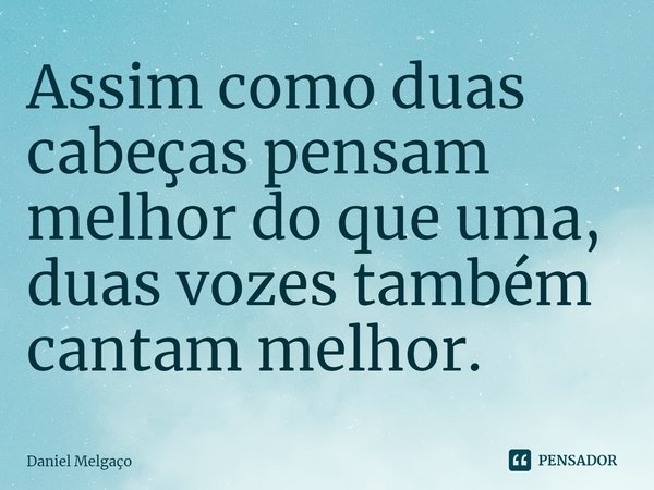 Assim como duas cabeças pensam melhor do que uma, duas vozes também cantam melhor.... Frase de Daniel Melgaço.