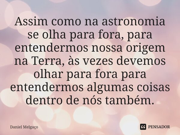 ⁠Assim como na astronomia se olha para fora, para entendermos nossa origem na Terra, às vezes devemos olhar para fora para entendermos algumas coisas dentro de ... Frase de Daniel Melgaço.