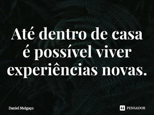 ⁠Até dentro de casa é possível viver experiências novas.... Frase de Daniel Melgaço.