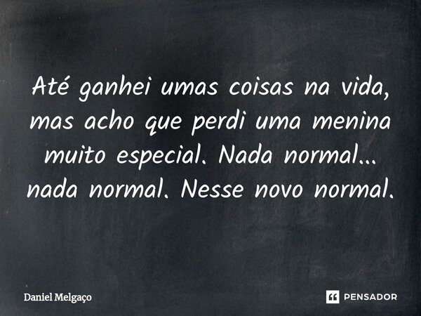 ⁠Até ganhei umas coisas na vida, mas acho que perdi uma menina muito especial. Nada normal... nada normal. Nesse novo normal.... Frase de Daniel Melgaço.