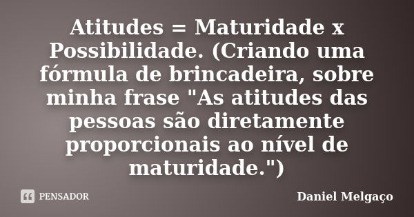 Atitudes = Maturidade x Possibilidade. (Criando uma fórmula de brincadeira, sobre minha frase "As atitudes das pessoas são diretamente proporcionais ao nív... Frase de Daniel Melgaço.