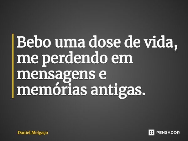 ⁠Bebo uma dose de vida, me perdendo em mensagens e memórias antigas.... Frase de Daniel Melgaço.