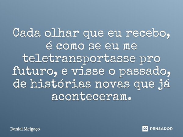 ⁠Cada olhar que eu recebo, é como se eu me teletransportasse pro futuro, e visse o passado, de histórias novas que já aconteceram.... Frase de Daniel Melgaço.