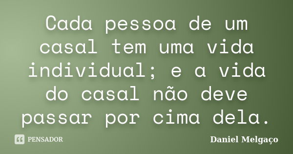 Cada pessoa de um casal tem uma vida individual; e a vida do casal não deve passar por cima dela.... Frase de Daniel Melgaço.