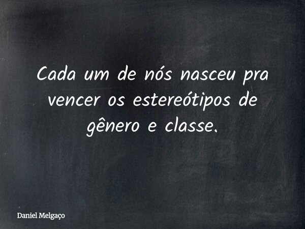 Cada um de nós nasceu pra vencer os estereótipos de gênero e classe.... Frase de Daniel Melgaço.