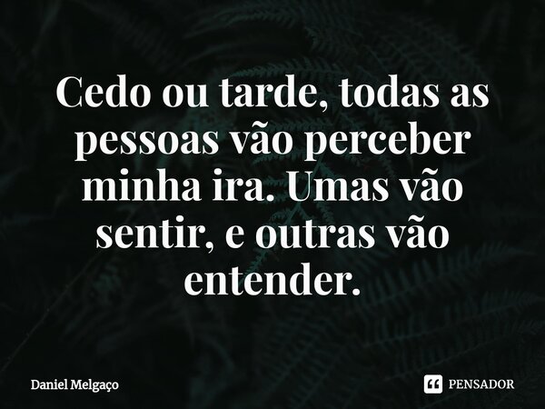 ⁠Cedo ou tarde, todas as pessoas vão perceber minha ira. Umas vão sentir, e outras vão entender.... Frase de Daniel Melgaço.